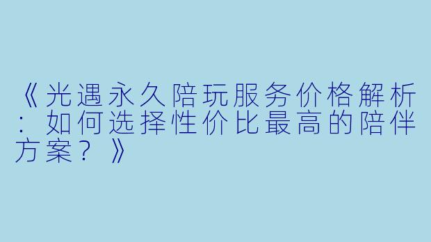 《光遇永久陪玩服务价格解析：如何选择性价比最高的陪伴方案？》