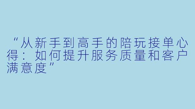 “从新手到高手的陪玩接单心得:如何提升服务质量和客户满意度”