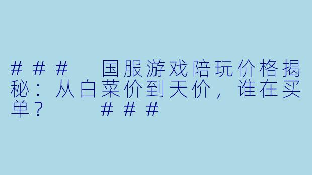 ###
国服游戏陪玩价格揭秘：从白菜价到天价，谁在买单？

###