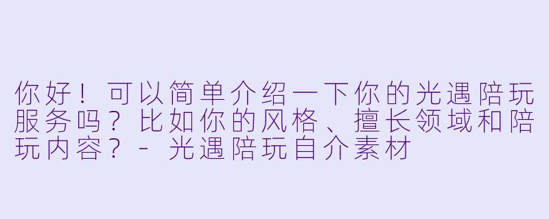 你好！可以简单介绍一下你的光遇陪玩服务吗？比如你的风格、擅长领域和陪玩内容？-光遇陪玩自介素材