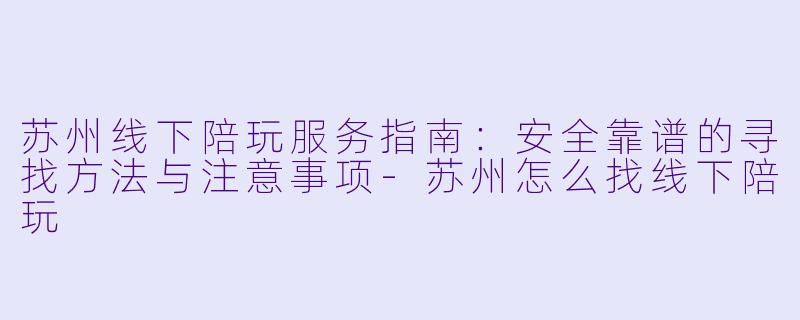 苏州线下陪玩服务指南:安全靠谱的寻找方法与注意事项-苏州怎么找线下陪玩