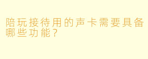 陪玩接待用的声卡需要具备哪些功能？