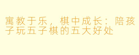 寓教于乐,棋中成长:陪孩子玩五子棋的五大好处