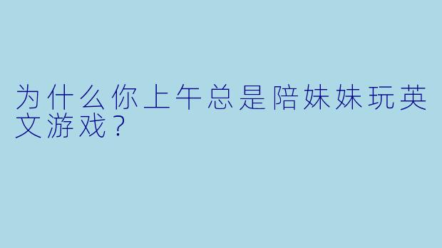 为什么你上午总是陪妹妹玩英文游戏？