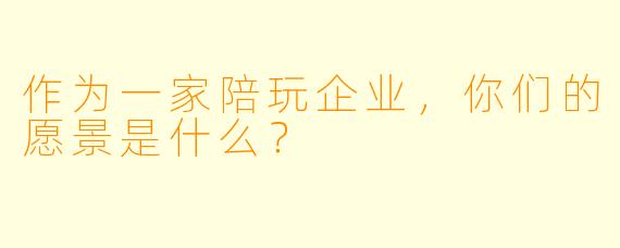 作为一家陪玩企业，你们的愿景是什么？