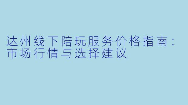 达州线下陪玩服务价格指南:市场行情与选择建议