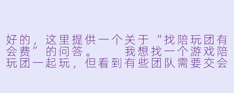 好的,这里提供一个关于“找陪玩团有会费”的问答。
我想找一个游戏陪玩团一起玩,但看到有些团队需要交会费,这个费用是合理的吗?-找陪玩团有会费