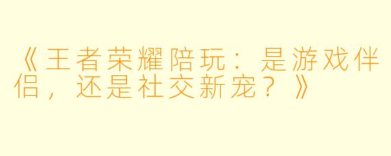 《王者荣耀陪玩:是游戏伴侣,还是社交新宠?》