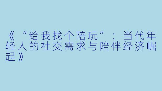 《“给我找个陪玩”：当代年轻人的社交需求与陪伴经济崛起》