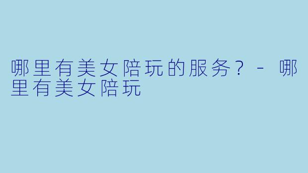哪里有美女陪玩的服务？-哪里有美女陪玩