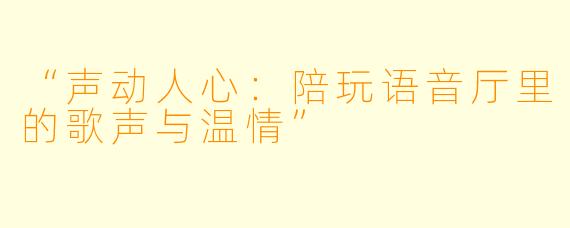 “声动人心:陪玩语音厅里的歌声与温情”
