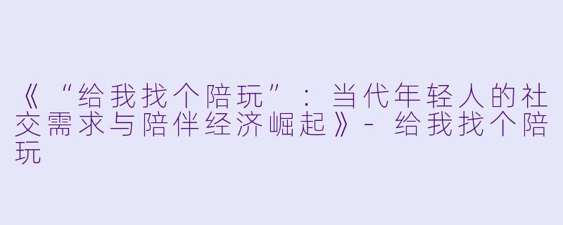 《“给我找个陪玩”:当代年轻人的社交需求与陪伴经济崛起》-给我找个陪玩