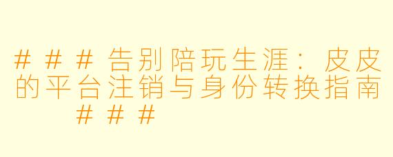 ###告别陪玩生涯：皮皮的平台注销与身份转换指南

###