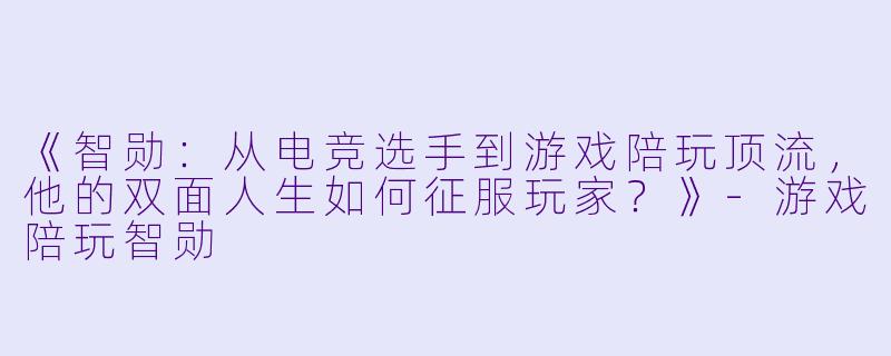 《智勋:从电竞选手到游戏陪玩顶流,他的双面人生如何征服玩家?》-游戏陪玩智勋