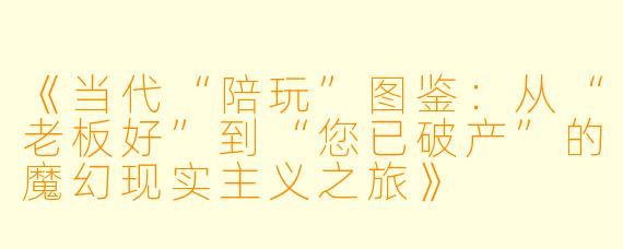 《当代“陪玩”图鉴:从“老板好”到“您已破产”的魔幻现实主义之旅》