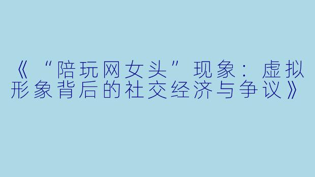 《“陪玩网女头”现象：虚拟形象背后的社交经济与争议》