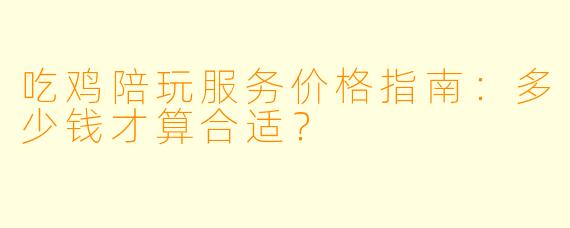 吃鸡陪玩服务价格指南：多少钱才算合适？