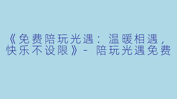 《免费陪玩光遇:温暖相遇,快乐不设限》-陪玩光遇免费
