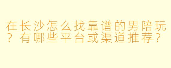 在长沙怎么找靠谱的男陪玩?有哪些平台或渠道推荐?