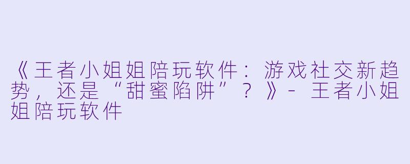 《王者小姐姐陪玩软件：游戏社交新趋势，还是“甜蜜陷阱”？》-王者小姐姐陪玩软件
