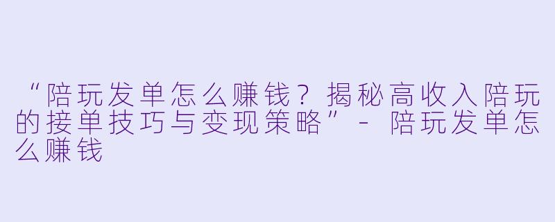“陪玩发单怎么赚钱?揭秘高收入陪玩的接单技巧与变现策略”-陪玩发单怎么赚钱