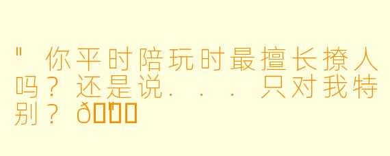 "你平时陪玩时最擅长撩人吗？还是说...只对我特别？😏"
