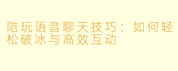 陪玩语音聊天技巧:如何轻松破冰与高效互动