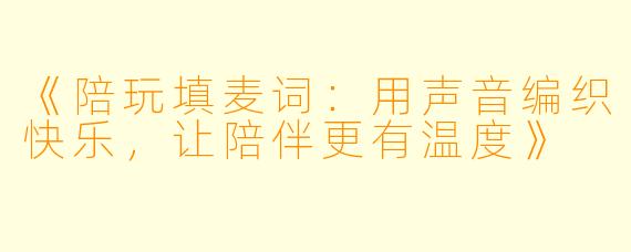 《陪玩填麦词:用声音编织快乐,让陪伴更有温度》
