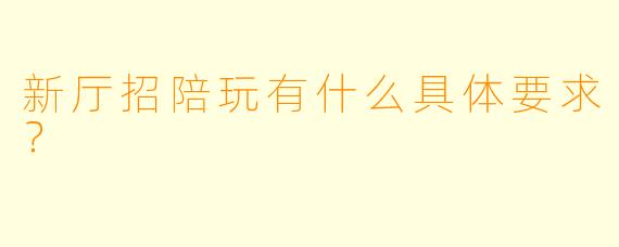 新厅招陪玩有什么具体要求？