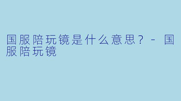 国服陪玩镜是什么意思？-国服陪玩镜