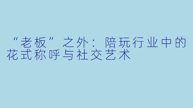 “老板”之外:陪玩行业中的花式称呼与社交艺术