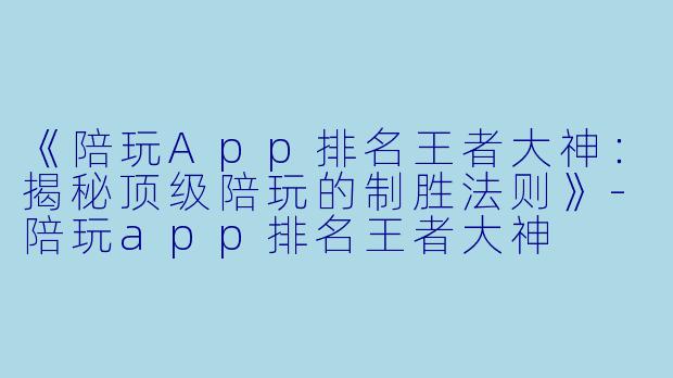 《陪玩App排名王者大神：揭秘顶级陪玩的制胜法则》-陪玩app排名王者大神