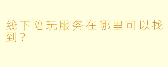 线下陪玩服务在哪里可以找到？