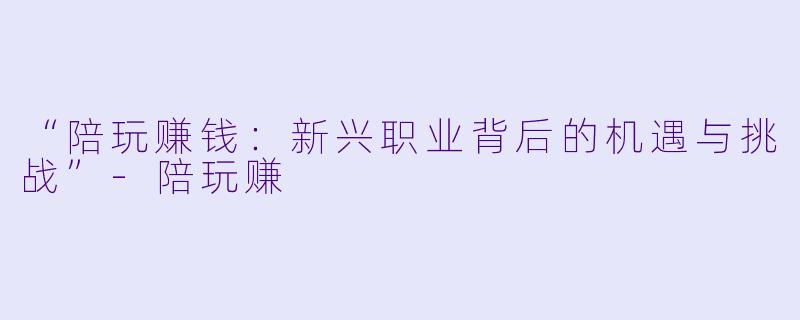 “陪玩赚钱:新兴职业背后的机遇与挑战”-陪玩赚