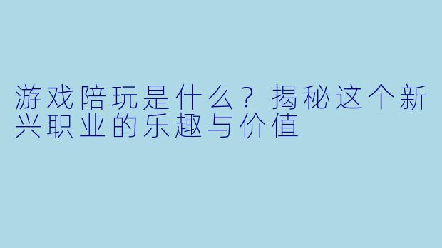 游戏陪玩是什么？揭秘这个新兴职业的乐趣与价值