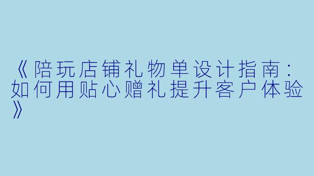 《陪玩店铺礼物单设计指南：如何用贴心赠礼提升客户体验》