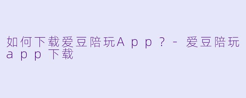 如何下载爱豆陪玩App？-爱豆陪玩app下载
