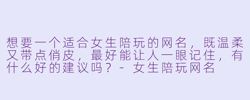 想要一个适合女生陪玩的网名，既温柔又带点俏皮，最好能让人一眼记住，有什么好的建议吗？-女生陪玩网名