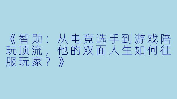 《智勋:从电竞选手到游戏陪玩顶流,他的双面人生如何征服玩家?》