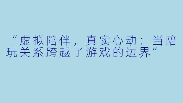 “虚拟陪伴，真实心动：当陪玩关系跨越了游戏的边界”