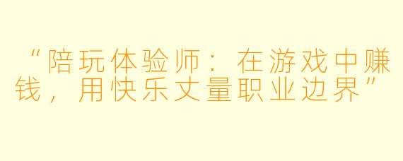 “陪玩体验师:在游戏中赚钱,用快乐丈量职业边界”