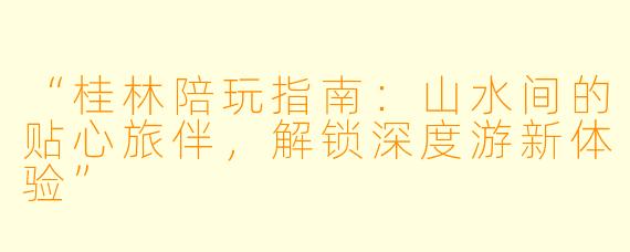 “桂林陪玩指南:山水间的贴心旅伴,解锁深度游新体验”