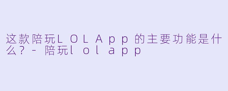 这款陪玩LOLApp的主要功能是什么？-陪玩lolapp