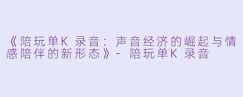 《陪玩单K录音：声音经济的崛起与情感陪伴的新形态》-陪玩单K录音