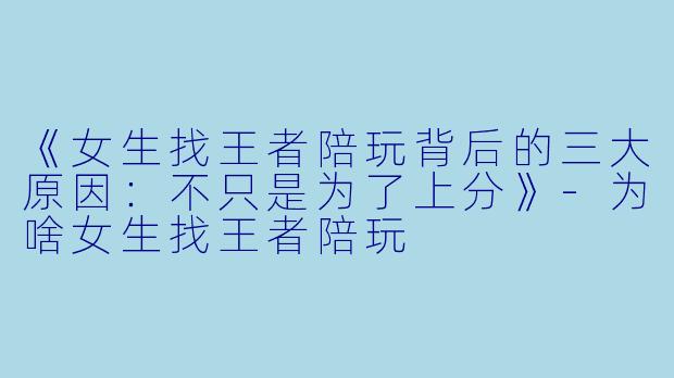 《女生找王者陪玩背后的三大原因：不只是为了上分》-为啥女生找王者陪玩