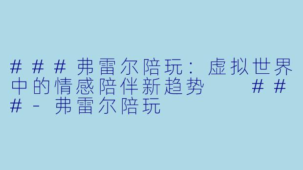 ###弗雷尔陪玩：虚拟世界中的情感陪伴新趋势

###-弗雷尔陪玩