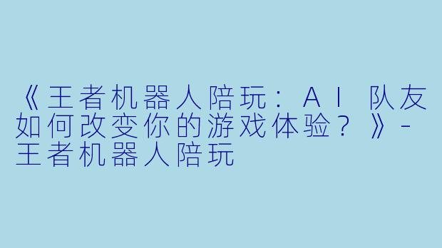 《王者机器人陪玩：AI队友如何改变你的游戏体验？》-王者机器人陪玩