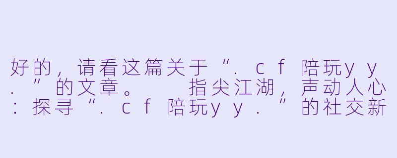 好的，请看这篇关于“.cf陪玩yy.”的文章。

指尖江湖，声动人心：探寻“.cf陪玩yy.”的社交新生态-cf陪玩yy