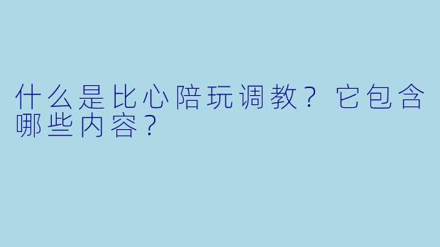 什么是比心陪玩调教?它包含哪些内容?