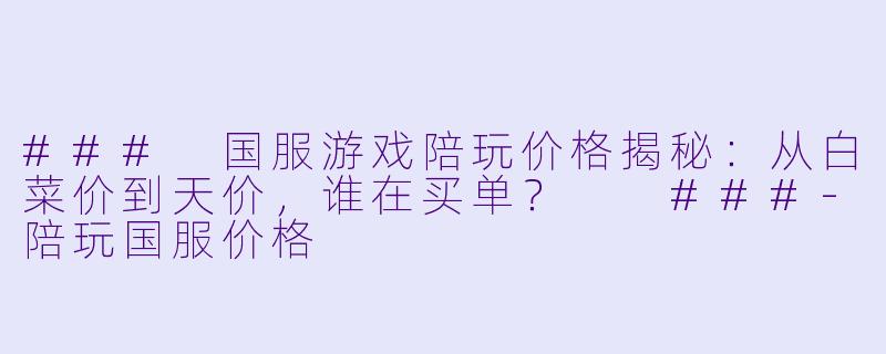 ###
国服游戏陪玩价格揭秘：从白菜价到天价，谁在买单？

###-陪玩国服价格